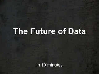 The Future of Data


     In 10 minutes
 