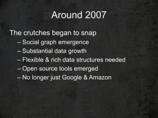 Around 2007
The crutches began to snap
  – Social graph emergence
  – Substantial data growth
  – Flexible & rich data structures needed
  – Open source tools emerged
  – No longer just Google & Amazon
 