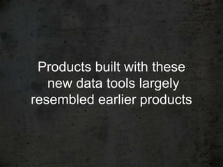 Products built with these
   new data tools largely
resembled earlier products
 