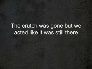 The crutch was gone but we
 acted like it was still there
 