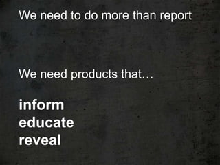 We need to do more than report



We need products that…

inform
educate
reveal
 
