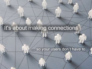 It's about making connections


          … so your users don’t have to
 