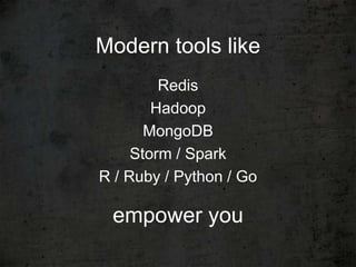 Modern tools like
         Redis
        Hadoop
       MongoDB
     Storm / Spark
R / Ruby / Python / Go

 empower you
 