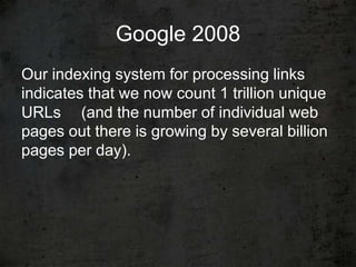 Google 2008
Our indexing system for processing links
indicates that we now count 1 trillion unique
URLs   (and the number of individual web
pages out there is growing by several billion
pages per day).
 