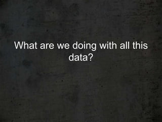 What are we doing with all this
           data?
 