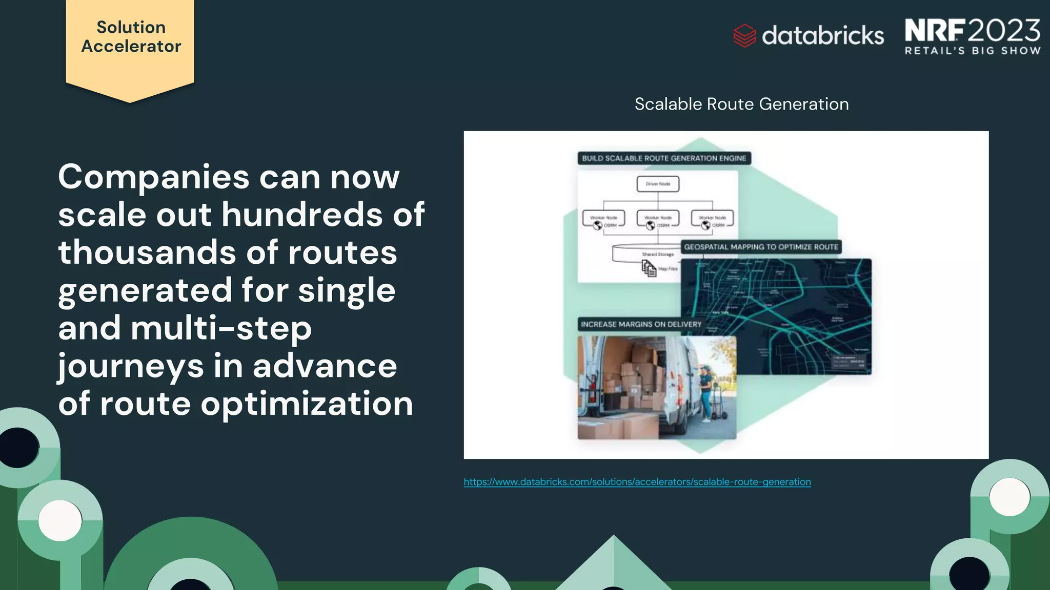 Solution
Accelerator
Companies can now
scale out hundreds of
thousands of routes
generated for single
and multi-step
journeys in advance
of route optimization
https://www.databricks.com/solutions/accelerators/scalable-route-generation
Scalable Route Generation
 