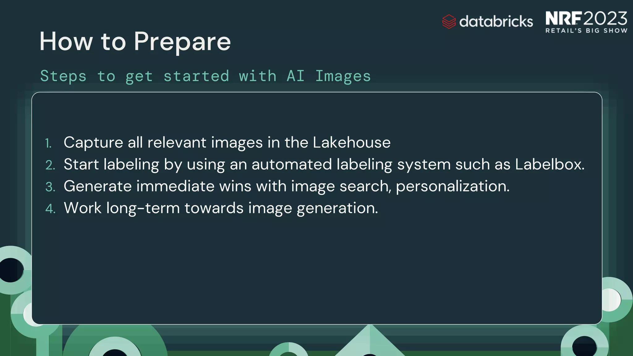 How to Prepare
Steps to get started with AI Images
1. Capture all relevant images in the Lakehouse
2. Start labeling by using an automated labeling system such as Labelbox.
3. Generate immediate wins with image search, personalization.
4. Work long-term towards image generation.
 