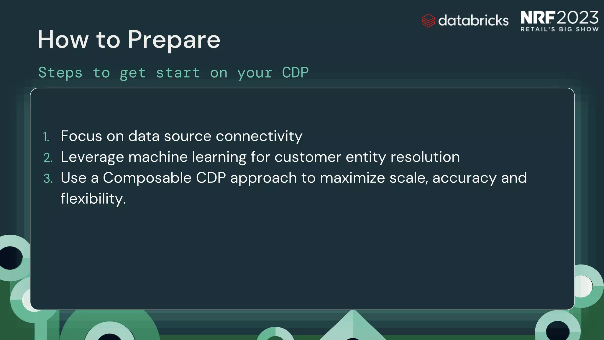 How to Prepare
Steps to get start on your CDP
1. Focus on data source connectivity
2. Leverage machine learning for customer entity resolution
3. Use a Composable CDP approach to maximize scale, accuracy and
flexibility.
 
