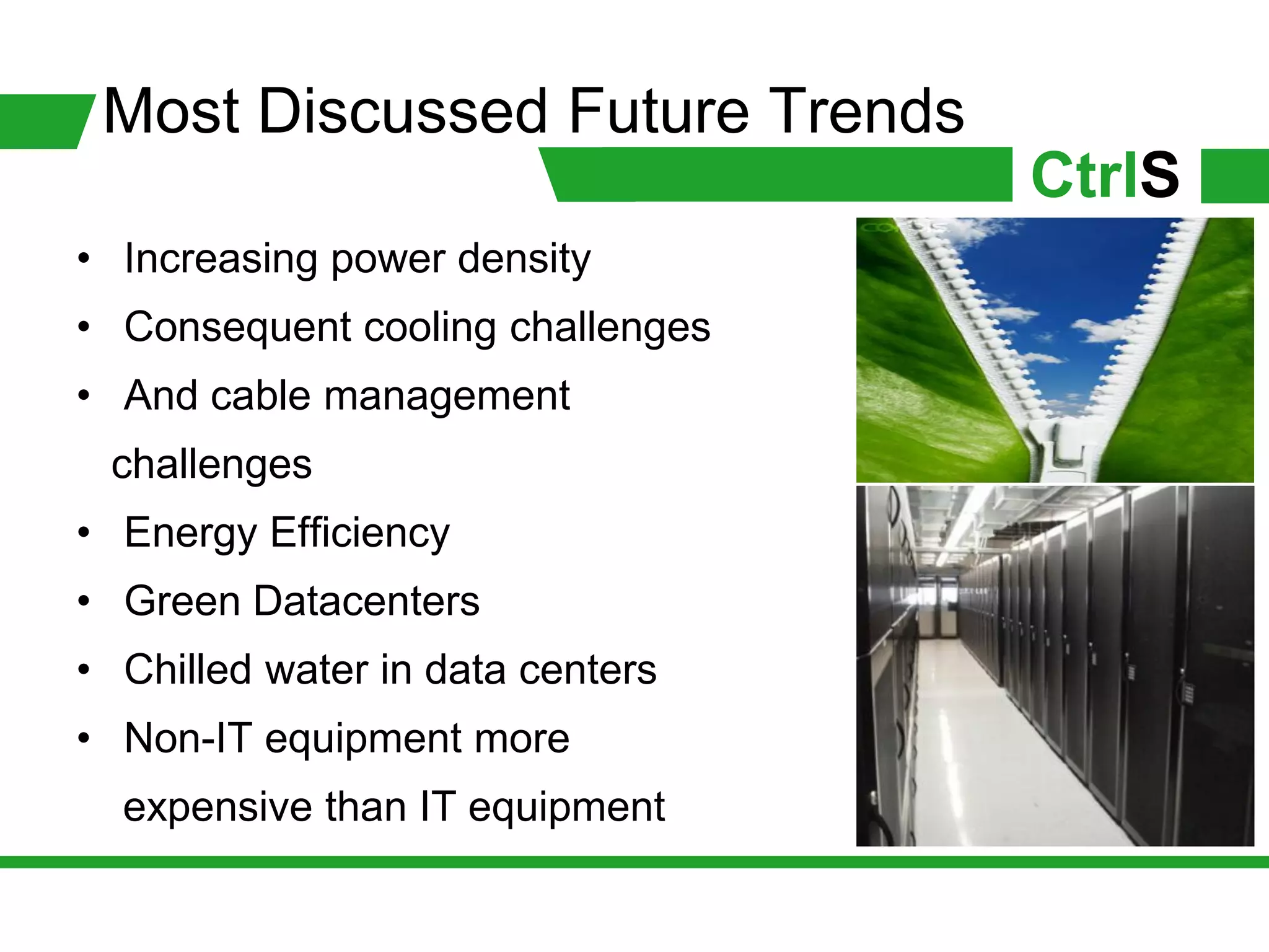 Most Discussed Future Trends
                                  CtrlS
• Increasing power density
• Consequent cooling challenges
• And cable management
 challenges
• Energy Efficiency
• Green Datacenters
• Chilled water in data centers
• Non-IT equipment more
  expensive than IT equipment
 