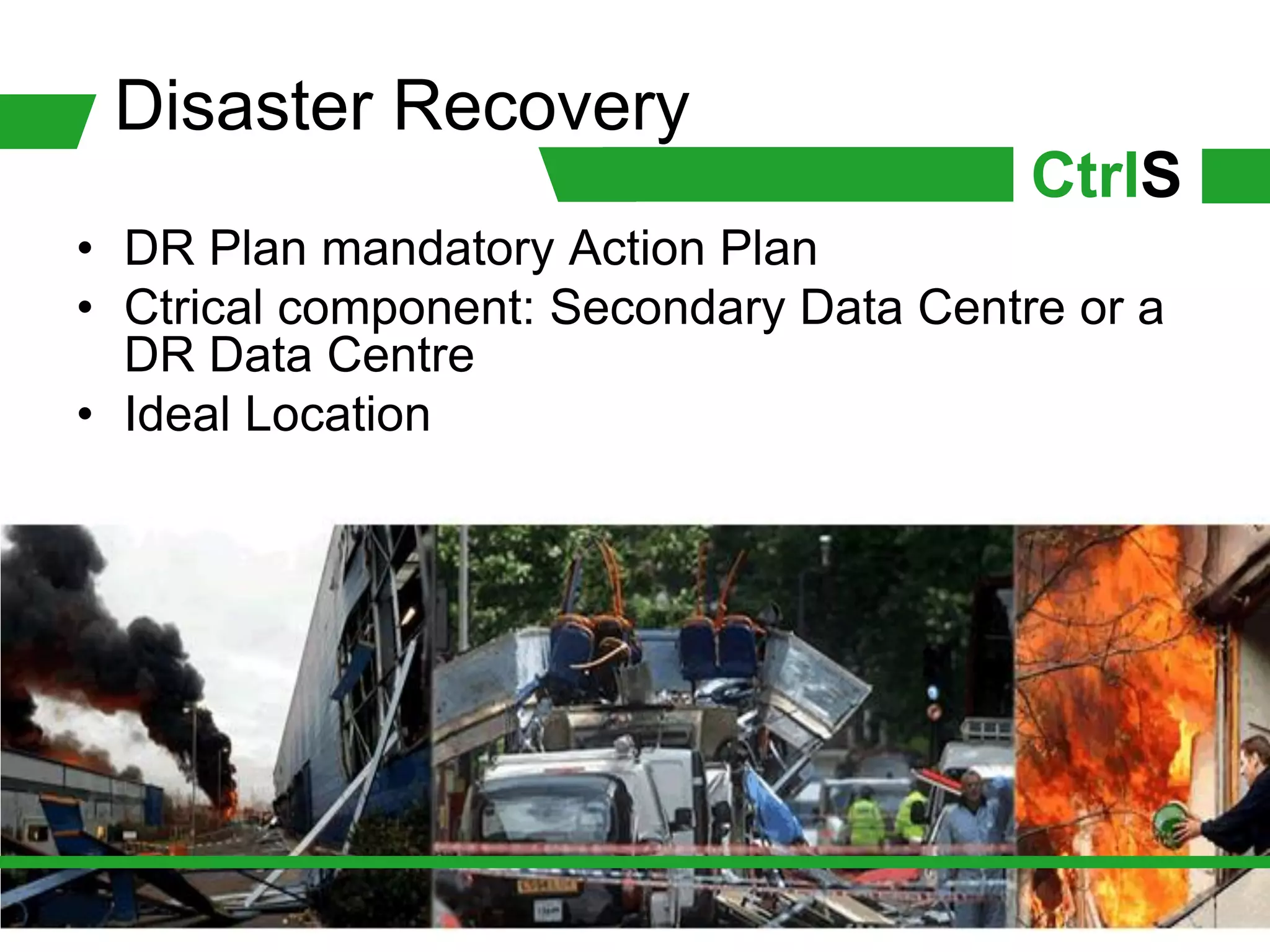Disaster Recovery
                                         CtrlS
• DR Plan mandatory Action Plan
• Ctrical component: Secondary Data Centre or a
  DR Data Centre
• Ideal Location
 