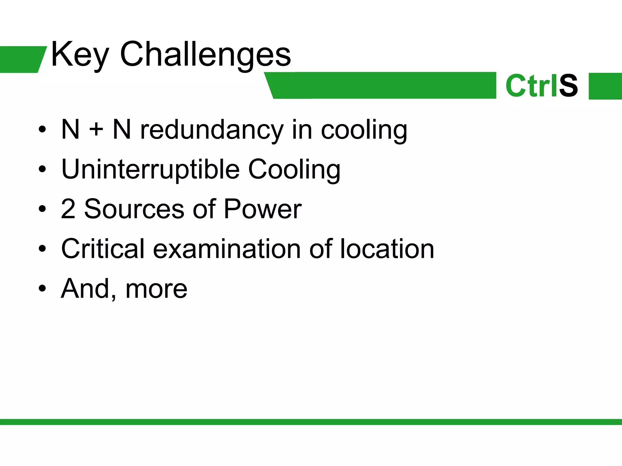 Key Challenges
                                       CtrlS
•   N + N redundancy in cooling
•   Uninterruptible Cooling
•   2 Sources of Power
•   Critical examination of location
•   And, more
 