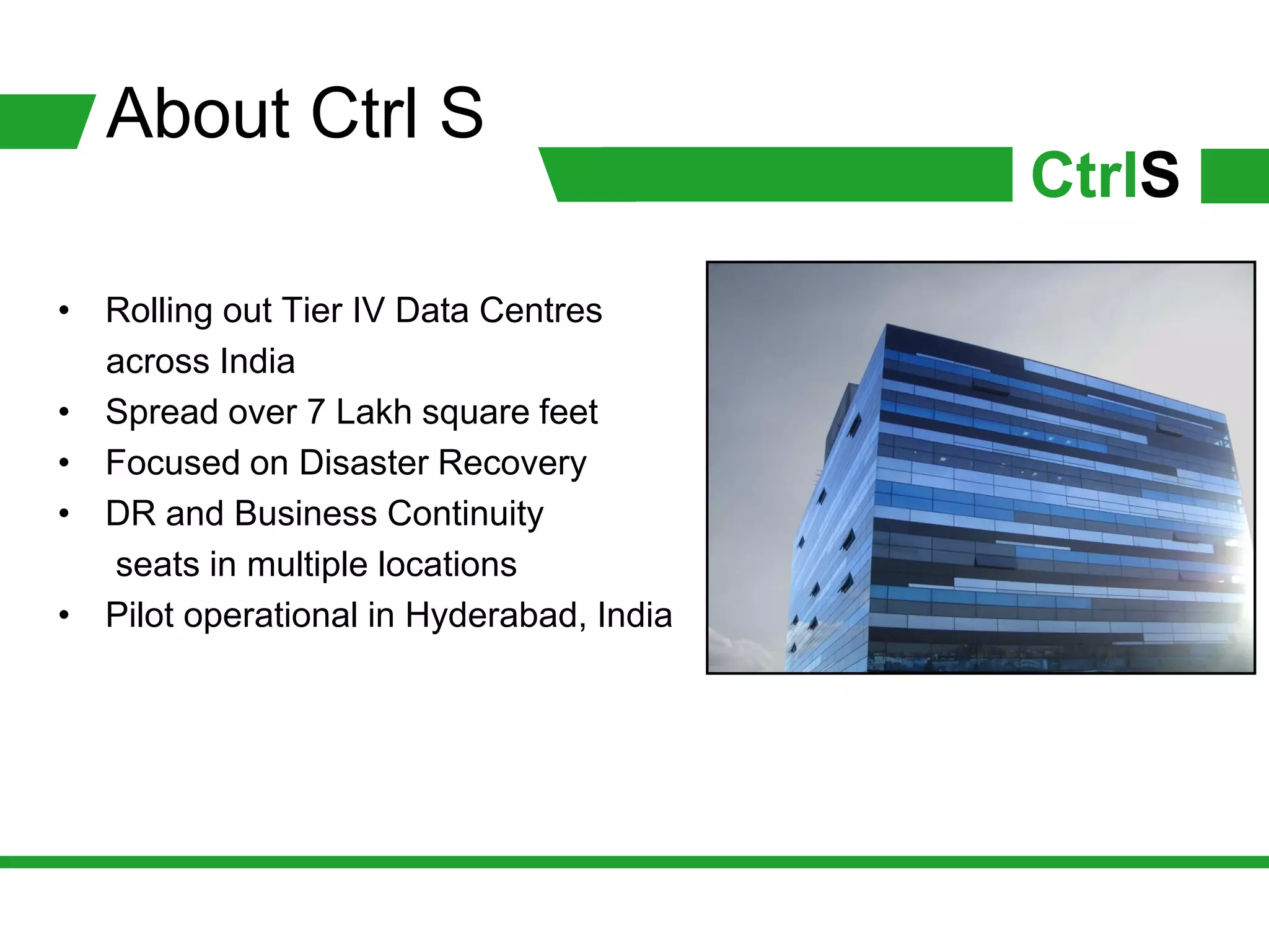 About Ctrl S
                                          CtrlS
• Rolling out Tier IV Data Centres
  across India
• Spread over 7 Lakh square feet
• Focused on Disaster Recovery
• DR and Business Continuity
  seats in multiple locations
• Pilot operational in Hyderabad, India
 