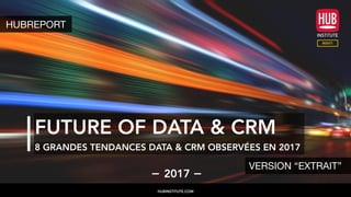 FUTURE OF DATA & CRM
8 GRANDES TENDANCES DATA & CRM OBSERVÉES EN 2017
2017
HUBINSTITUTE.COM
HUBREPORT
VERSION “EXTRAIT”
 