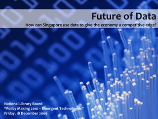 Future of Data
           How can Singapore use data to give the economy a competitive edge?




National Library Board
“Policy Making 2010 – Emergent Technologies”
Friday, 18 December 2009
 