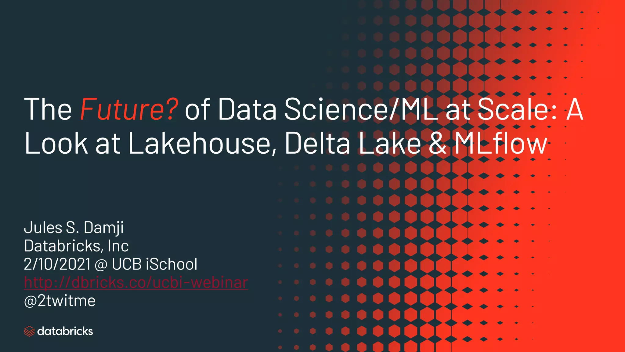 The Future? of Data Science/ML at Scale: A
Look at Lakehouse, Delta Lake & MLflow
Jules S. Damji
Databricks, Inc
2/10/2021 @ UCB iSchool
http://dbricks.co/ucbi-webinar
@2twitme
 