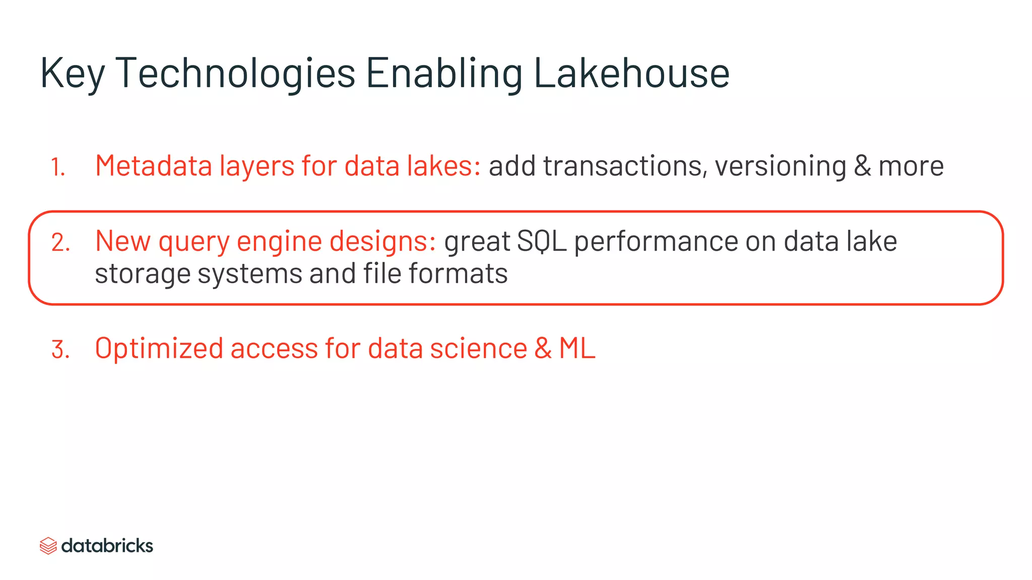 Key Technologies Enabling Lakehouse
1. Metadata layers for data lakes: add transactions, versioning & more
2. New query engine designs: great SQL performance on data lake
storage systems and file formats
3. Optimized access for data science & ML
 