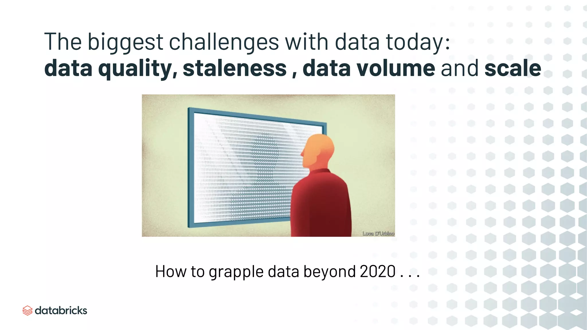 The biggest challenges with data today:
data quality, staleness , data volume and scale
How to grapple data beyond 2020 . . .
 