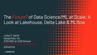 The Future? of Data Science/ML at Scale: A
Look at Lakehouse, Delta Lake & MLflow
Jules S. Damji
Databricks, Inc
2/10/2021 @ UCB iSchool
http://dbricks.co/ucbi-webinar
@2twitme
 