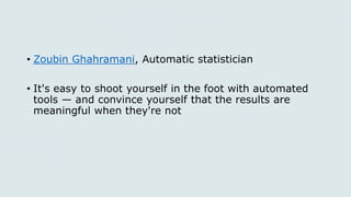 • Zoubin Ghahramani, Automatic statistician
• It's easy to shoot yourself in the foot with automated
tools — and convince yourself that the results are
meaningful when they're not
 
