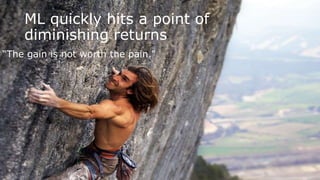 ML quickly hits a point of
diminishing returns
“The gain is not worth the pain."
 