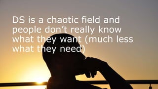DS is a chaotic field and
people don’t really know
what they want (much less
what they need)
 