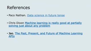 References
• Paco Nathan. Data science in future tense
• Chris Dixon Machine learning is really good at partially
solving just about any problem
• Jao. The Past, Present, and Future of Machine Learning
APIs
 