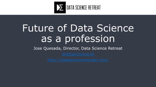 Future of Data Science
as a profession
Jose Quesada, Director, Data Science Retreat
@datascienceret
http://datascienceretreat.com/
 