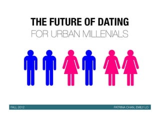 THE FUTURE OF DATING	
  
            FOR URBAN MILLENIALS




FALL 2012   
   
   
   
   
   
   
   
   
   
   
   
   PATRINA CHAN, EMILY LO
 