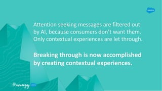Attention seeking messages are filtered out
by AI, because consumers don’t want them.
Only contextual experiences are let ...