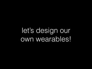 let’s design our
own wearables!
 