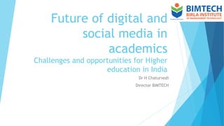 Future of digital and
social media in
academics
Challenges and opportunities for Higher
education in India
Dr H Chaturvedi
Director BIMTECH
 