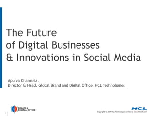 The Future
of Digital Businesses
& Innovations in Social Media
Apurva Chamaria,
Director & Head, Global Brand and Digital Office, HCL Technologies

1

Copyright © 2014 HCL Technologies Limited | www.hcltech.com

 