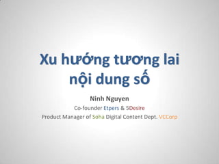 Xu hướng tương lai
    nội dung số
                  Ninh Nguyen
           Co-founder Etpers & 5Desire
Product Manager of Soha Digital Content Dept. VCCorp
 