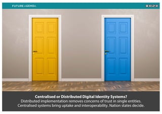 Centralised or Distributed Digital Identity Systems?
Distributed implementation removes concerns of trust in single entities.
Centralised systems bring uptake and interoperability. Nation states decide.
 