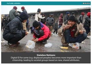Stateless Netizens
Digital ID for some (e.g. displaced peoples) becomes more important than
citizenship, leading to societal groups based on new, shared attributes.
 