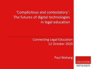 ‘Complicitous and contestatory’:
The futures of digital technologies
in legal education
Connecting Legal Education
12 October 2020
Paul Maharg
 
