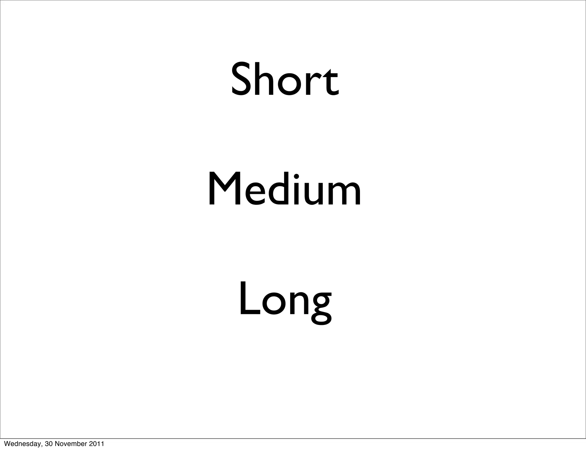 Short

                              Medium

                               Long

Wednesday, 30 November 2011
 