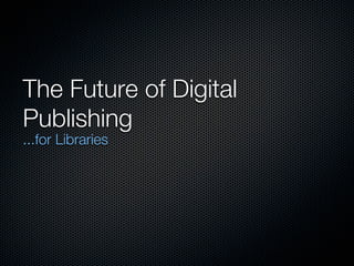 The Future of Digital
Publishing
...for Libraries
 