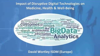 Impact of Disruptive Digital Technologies on
Medicine, Health & Well-Being
David Wortley ISDM (Europe)
 