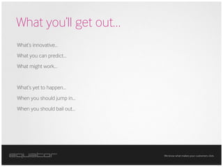 What you’ll get out…
What’s innovative…
What you can predict…
What might work…


What’s yet to happen…
When you should jump in…
When you should bail out…




                            We know what makes your customers click.
 