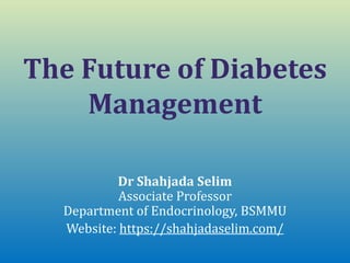Dr Shahjada Selim
Associate Professor
Department of Endocrinology, BSMMU
Website: https://shahjadaselim.com/
The Future of Diabetes
Management
 