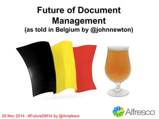 Future of Document 
Management 
(as told in Belgium by @johnnewton) 
20 Nov 2014 - #FutureDM14 by @Amplexor 
 