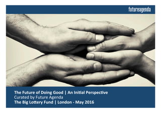 The	Future	of	Doing	Good	|	An	Ini4al	Perspec4ve	
	Curated	by	Future	Agenda		
	The	Big	Lo>ery	Fund	|	London	-	May	2016	
 