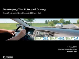 Developing The Future of Driving
Smart Systems to and new value creation
Lead insights Keep Connected Drivers Safe
       title slide




                                                          6 May, 2011
                                                         25 February, 2011
                                                  Michael Eckersley, PhD
                                            Michael Eckersley, PhD
                                                michael@humancentered.nt
                                                        mde@ku.edu
 