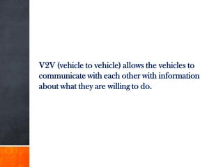 V2V (vehicle to vehicle) allows the vehicles to
communicate with each other with information
about what they are willing to do.
 