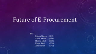 Future of E-Procurement
BY:
Fatima Naeem (013)
Anum Akram (058)
Halima Iqbal (001)
Ehsan Sabri (036)
Junaid Irfan (043)
 