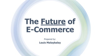 The Future of
E-Commerce
Prepared by:
Louis Malaybalay
 