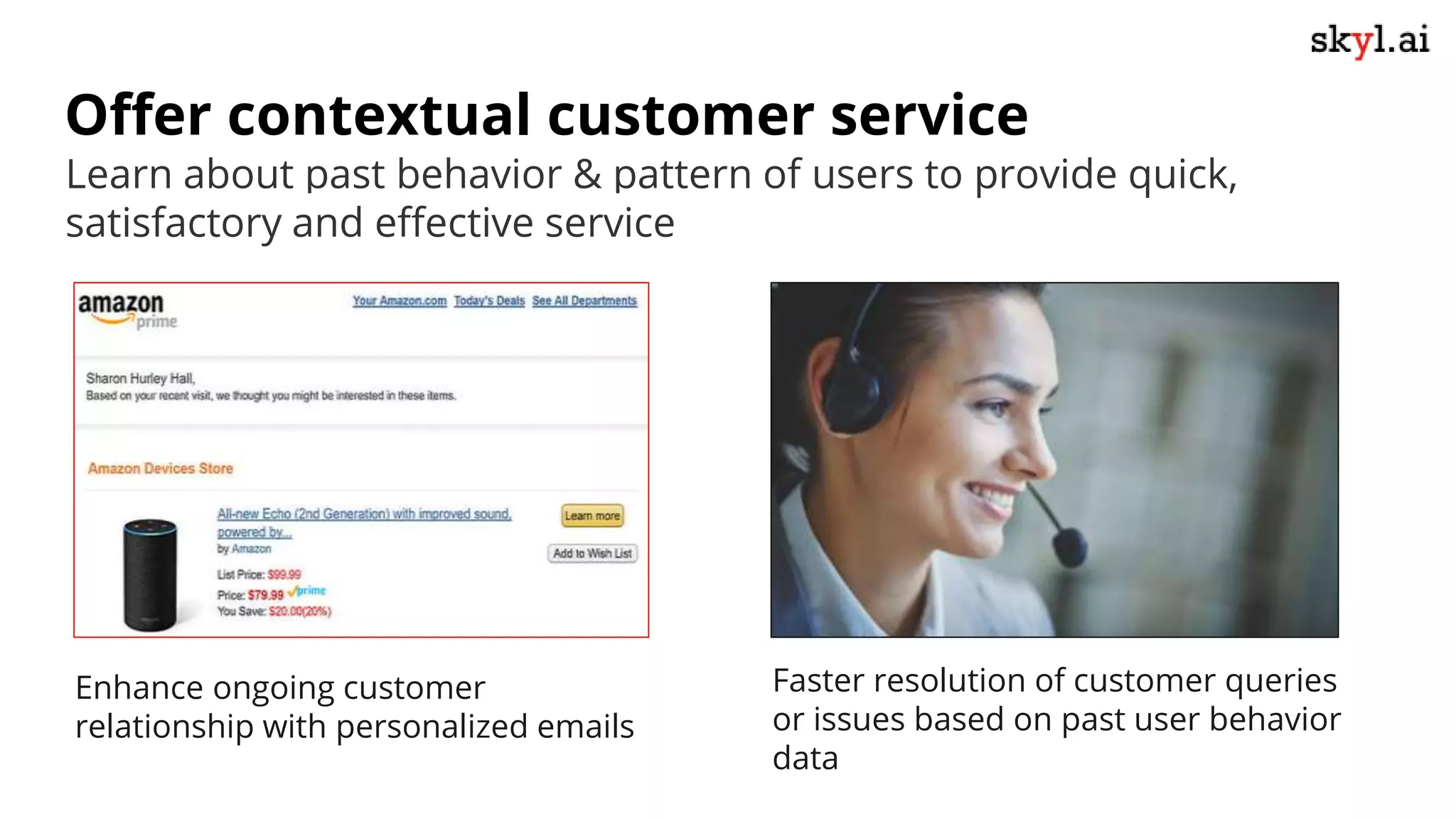Offer contextual customer service
Faster resolution of customer queries
or issues based on past user behavior
data
Enhance ongoing customer
relationship with personalized emails
Learn about past behavior & pattern of users to provide quick,
satisfactory and effective service
 