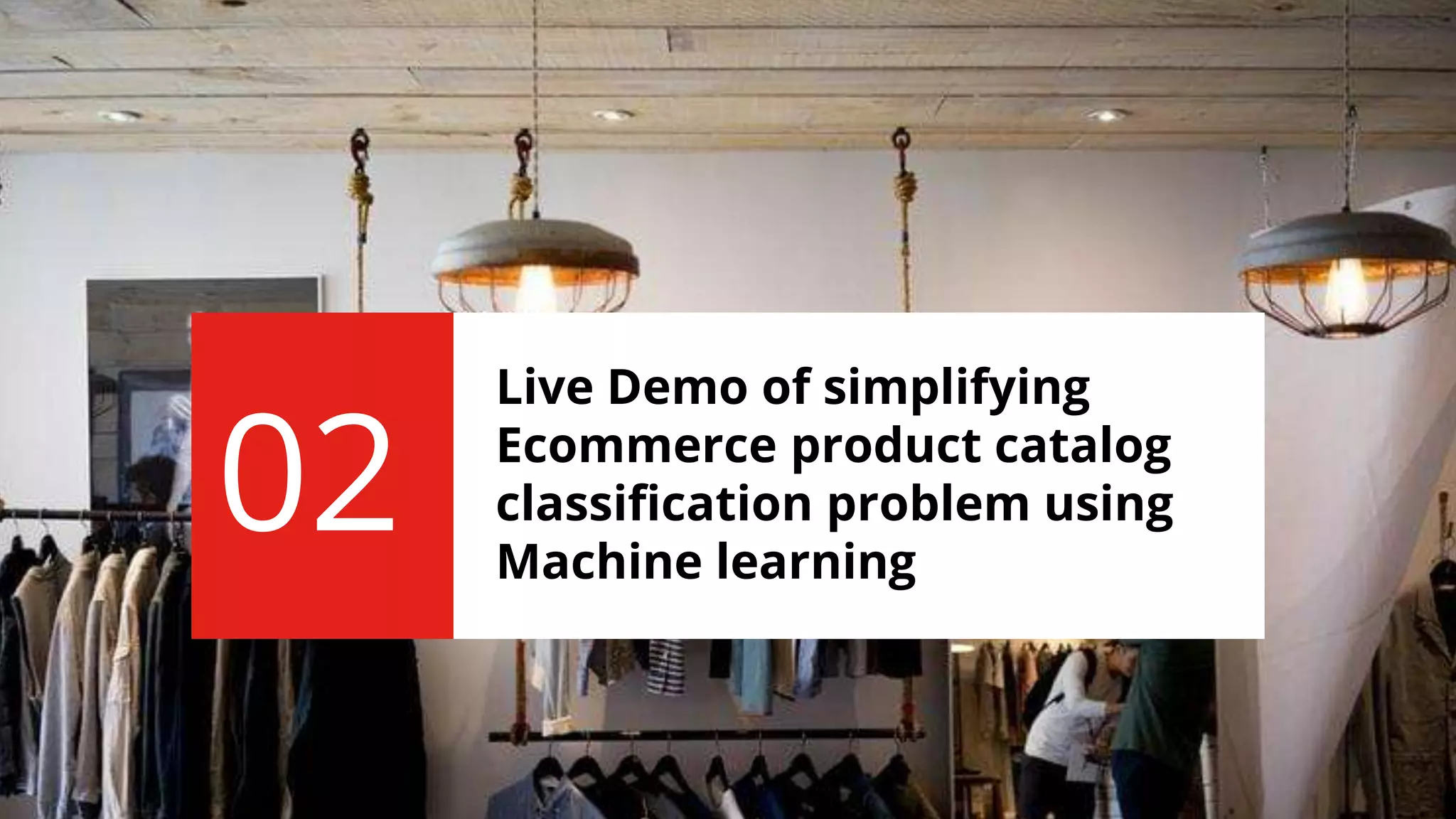 Live Demo of simplifying
Ecommerce product catalog
classification problem using
Machine learning
02
 