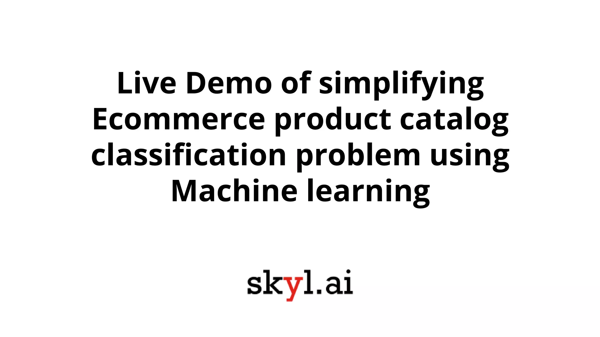 Live Demo of simplifying
Ecommerce product catalog
classification problem using
Machine learning
 
